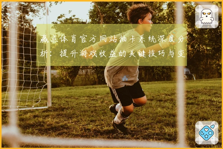 赢点体育官方网站抽卡系统深度分析：提升游戏收益的关键技巧与变动应对秘诀