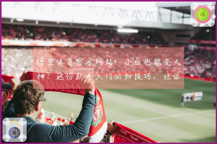 悟空体育官方网站：小白也能变大神？这份新手入门必知技巧，让你秒懂游戏精髓！