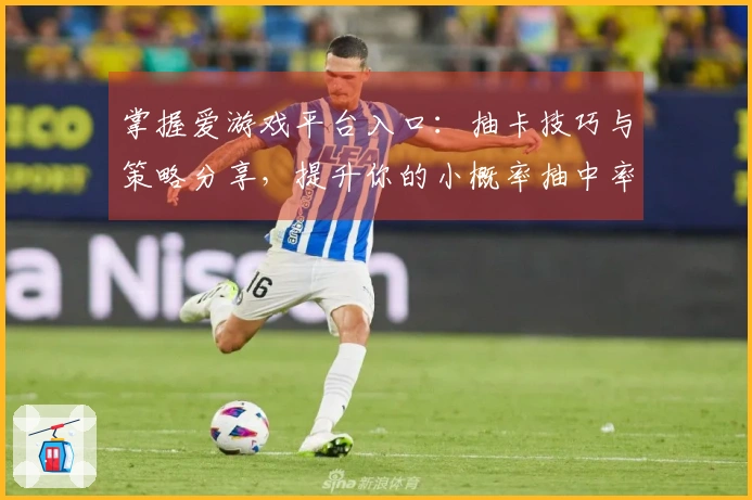 掌握爱游戏平台入口：抽卡技巧与策略分享，提升你的小概率抽中率