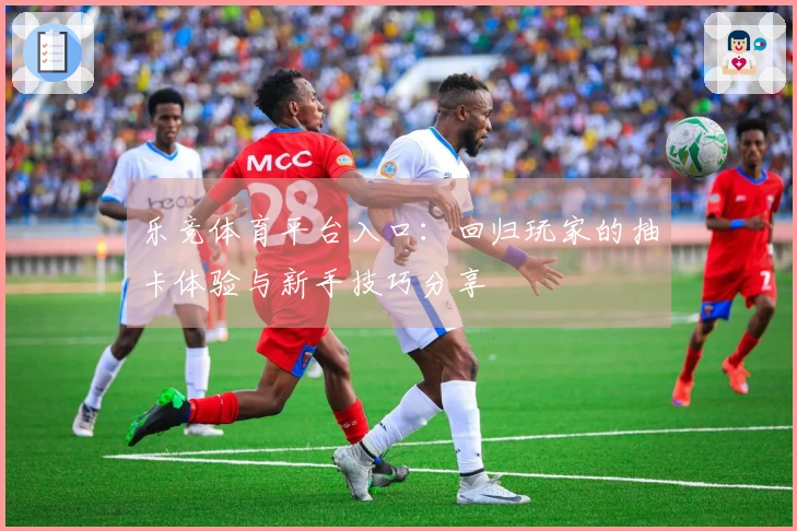 乐竞体育平台入口：回归玩家的抽卡体验与新手技巧分享