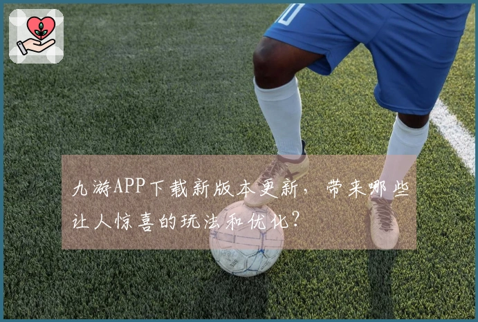 九游APP下载新版本更新，带来哪些让人惊喜的玩法和优化？