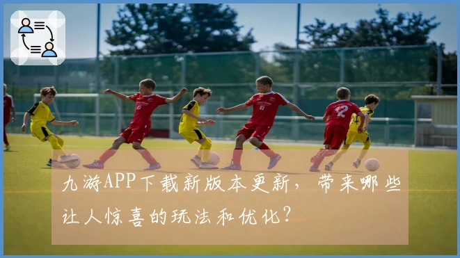九游APP下载新版本更新，带来哪些让人惊喜的玩法和优化？