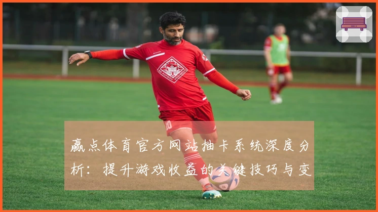 赢点体育官方网站抽卡系统深度分析：提升游戏收益的关键技巧与变动应对秘诀