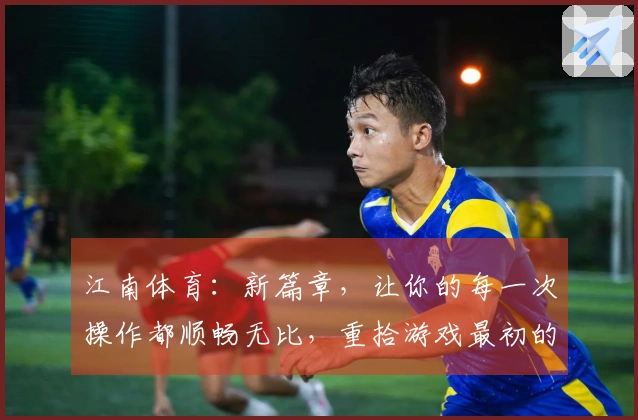 江南体育：新篇章，让你的每一次操作都顺畅无比，重拾游戏最初的畅快感
