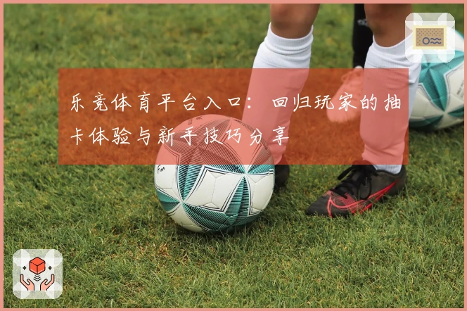 乐竞体育平台入口：回归玩家的抽卡体验与新手技巧分享