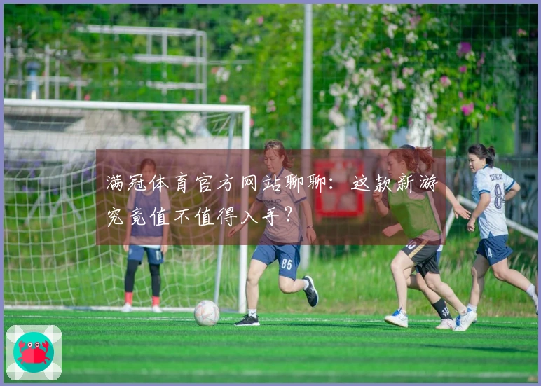 满冠体育官方网站聊聊：这款新游究竟值不值得入手？