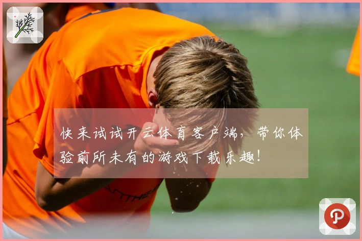 快来试试开云体育客户端，带你体验前所未有的游戏下载乐趣！