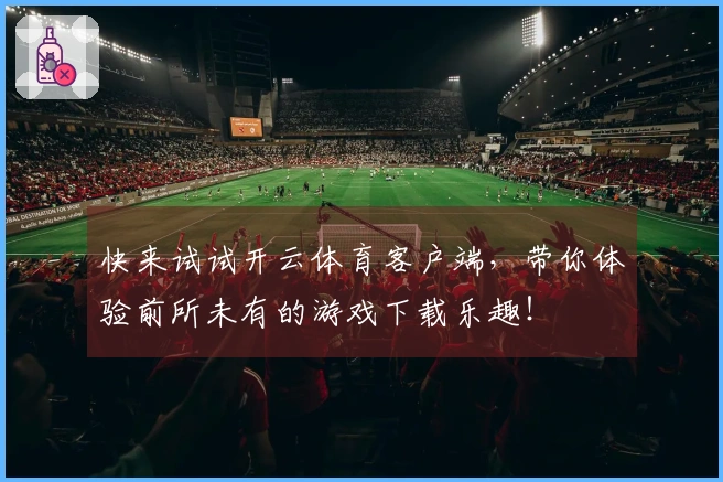 快来试试开云体育客户端，带你体验前所未有的游戏下载乐趣！